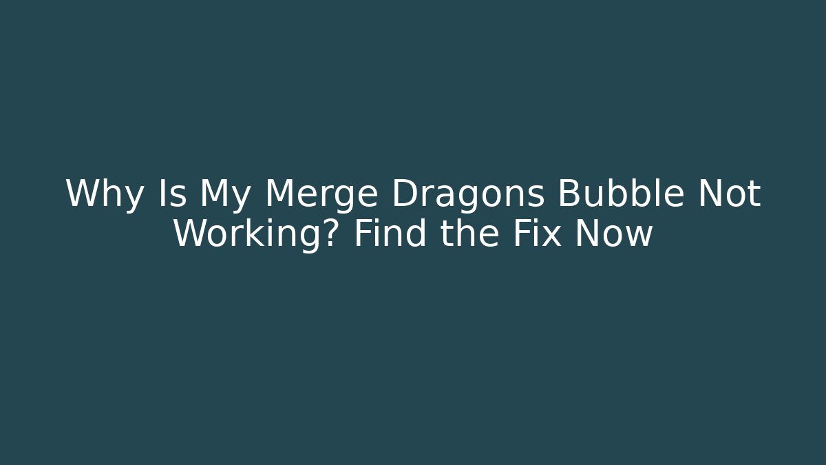 Why Is My Merge Dragons Bubble Not Working? Find the Fix Now