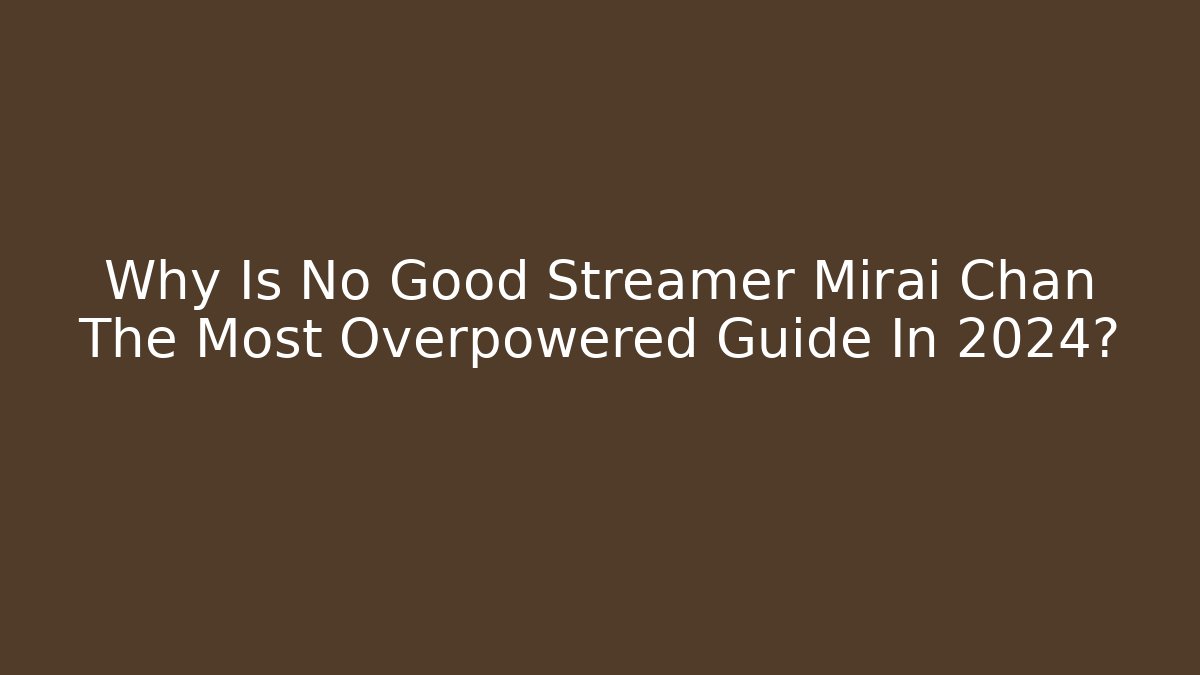 Why Is No Good Streamer Mirai Chan The Most Overpowered Guide In 2024?
