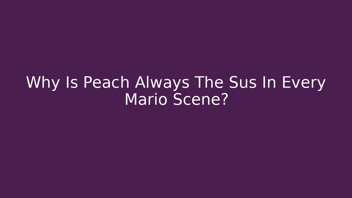 Why Is Peach Always The Sus In Every Mario Scene?