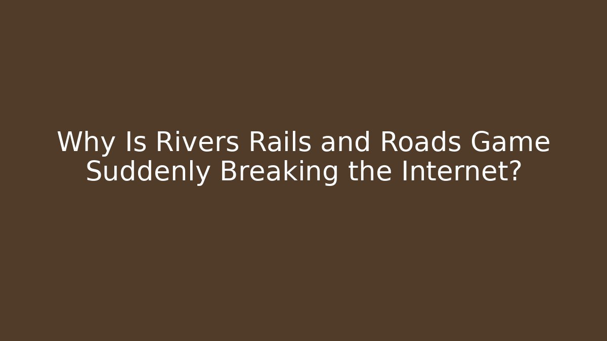 Why Is Rivers Rails and Roads Game Suddenly Breaking the Internet?
