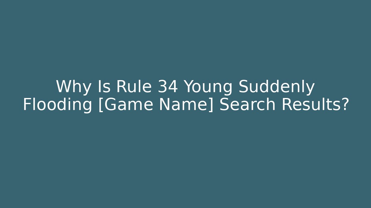 Why Is Rule 34 Young Suddenly Flooding [Game Name] Search Results?