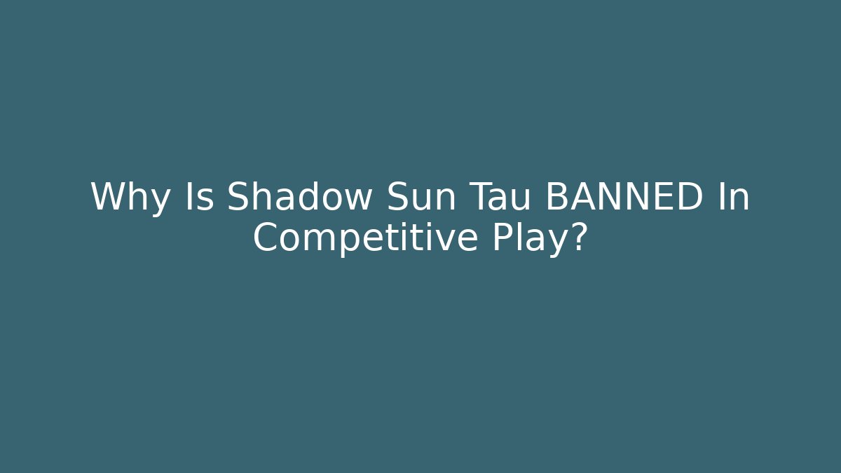 Why Is Shadow Sun Tau BANNED In Competitive Play?