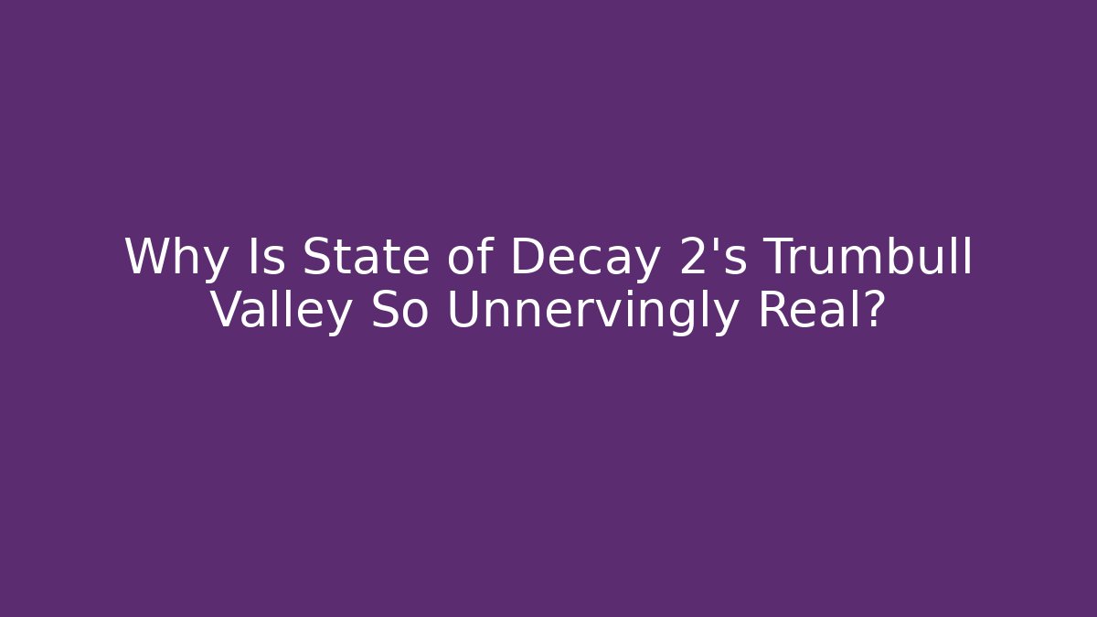 Why Is State of Decay 2's Trumbull Valley So Unnervingly Real?