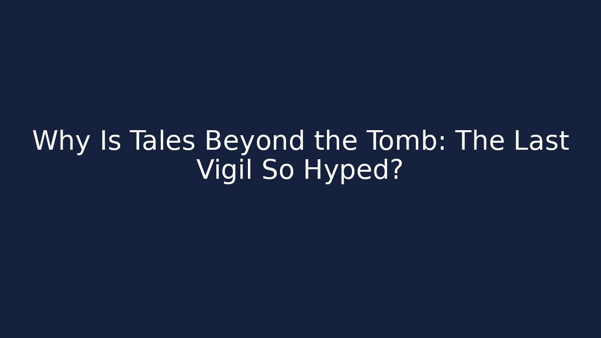 Why Is Tales Beyond the Tomb: The Last Vigil So Hyped?