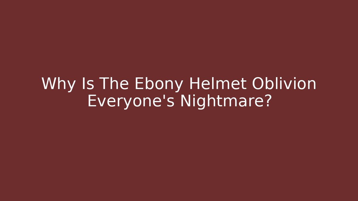 Why Is The Ebony Helmet Oblivion Everyone's Nightmare?
