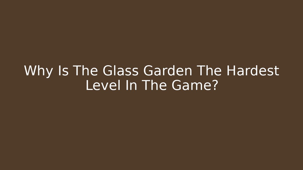 Why Is The Glass Garden The Hardest Level In The Game?