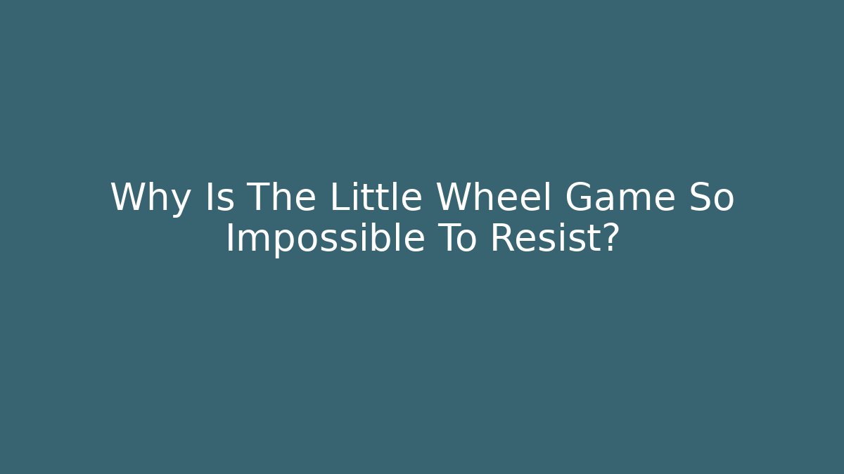 Why Is The Little Wheel Game So Impossible To Resist?