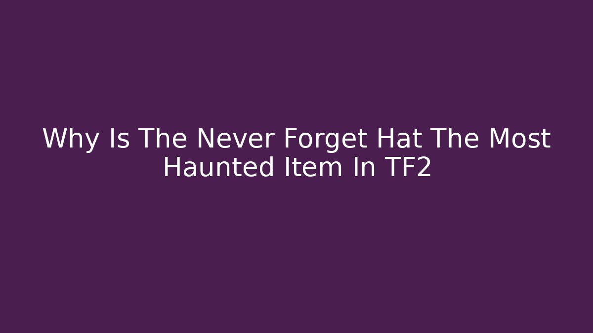 Why Is The Never Forget Hat The Most Haunted Item In TF2