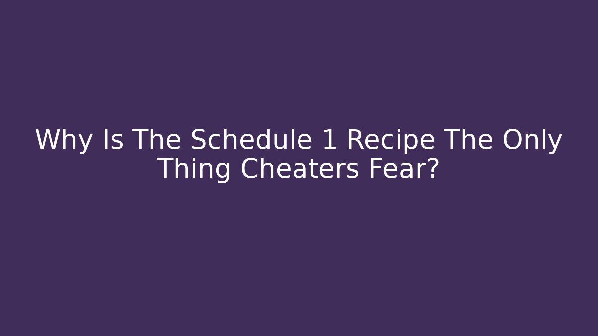 Why Is The Schedule 1 Recipe The Only Thing Cheaters Fear?