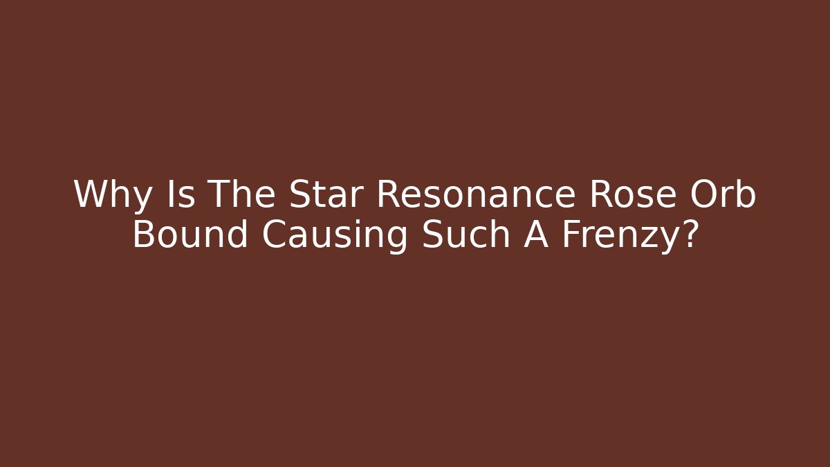 Why Is The Star Resonance Rose Orb Bound Causing Such A Frenzy?