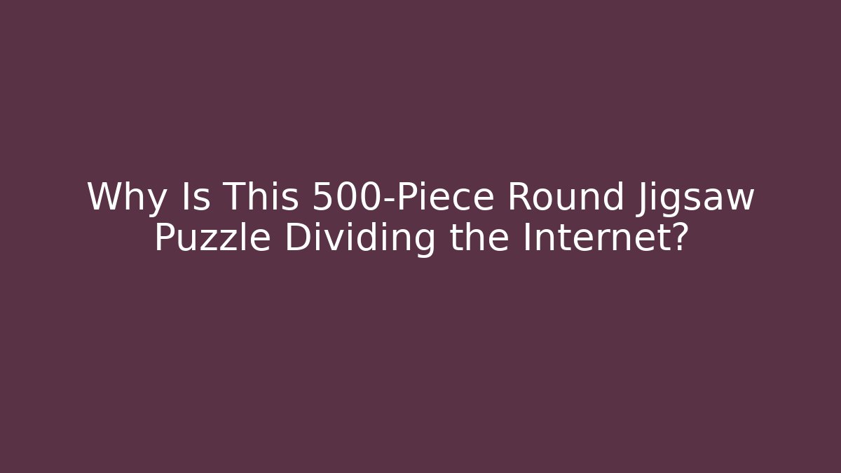 Why Is This 500-Piece Round Jigsaw Puzzle Dividing the Internet?