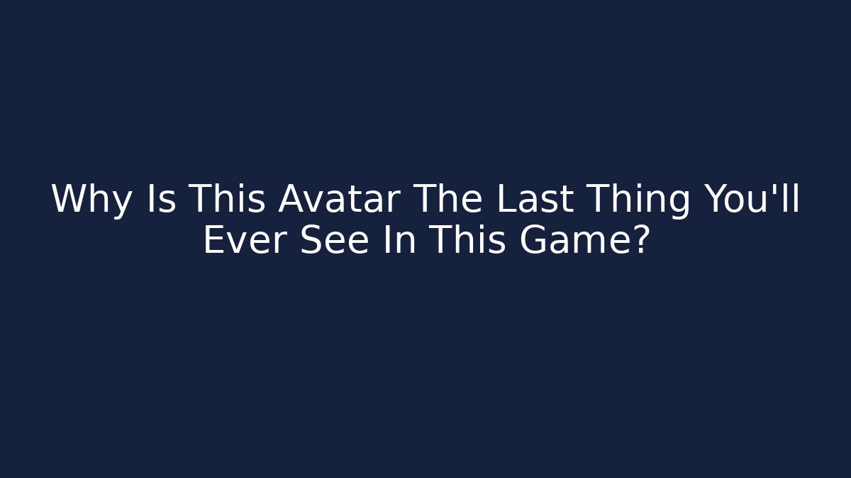 Why Is This Avatar The Last Thing You'll Ever See In This Game?