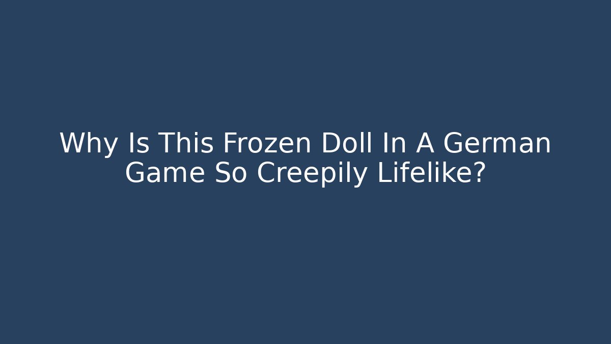 Why Is This Frozen Doll In A German Game So Creepily Lifelike?