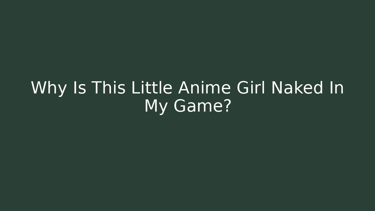 Why Is This Little Anime Girl Naked In My Game?