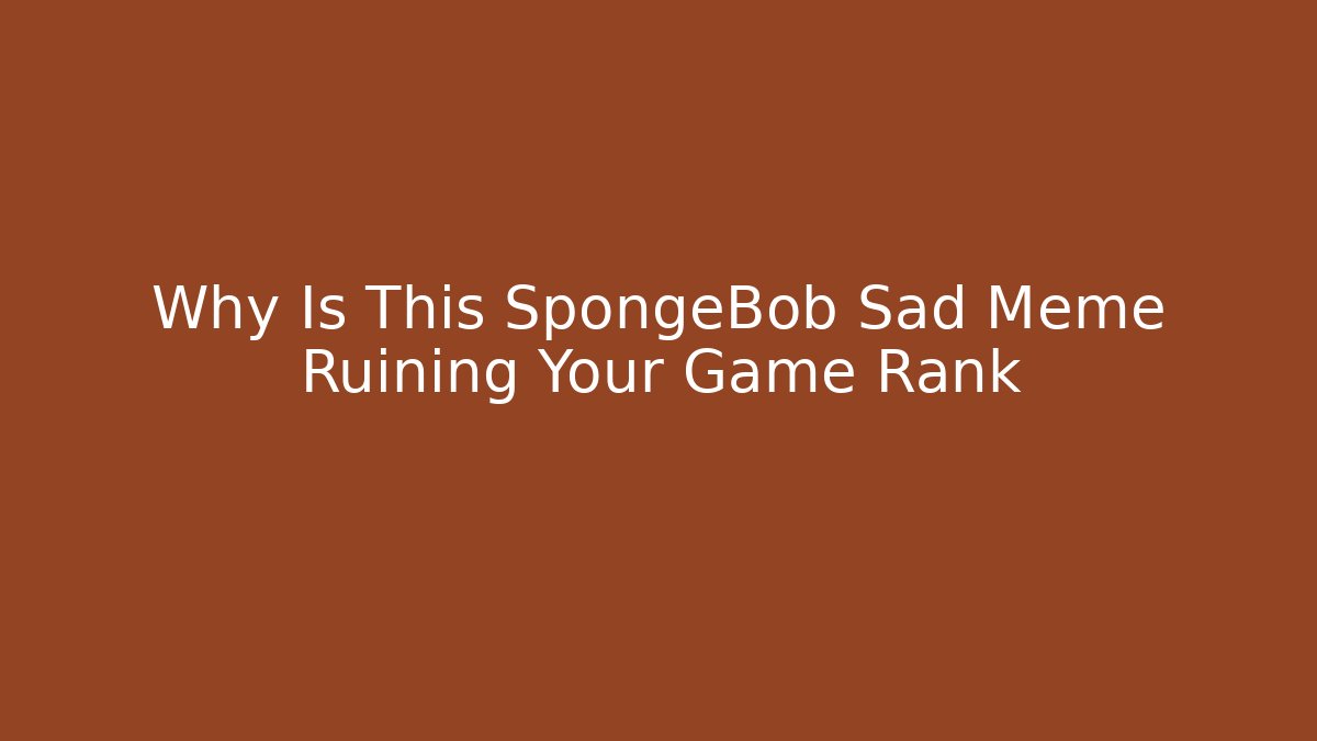 Why Is This SpongeBob Sad Meme Ruining Your Game Rank