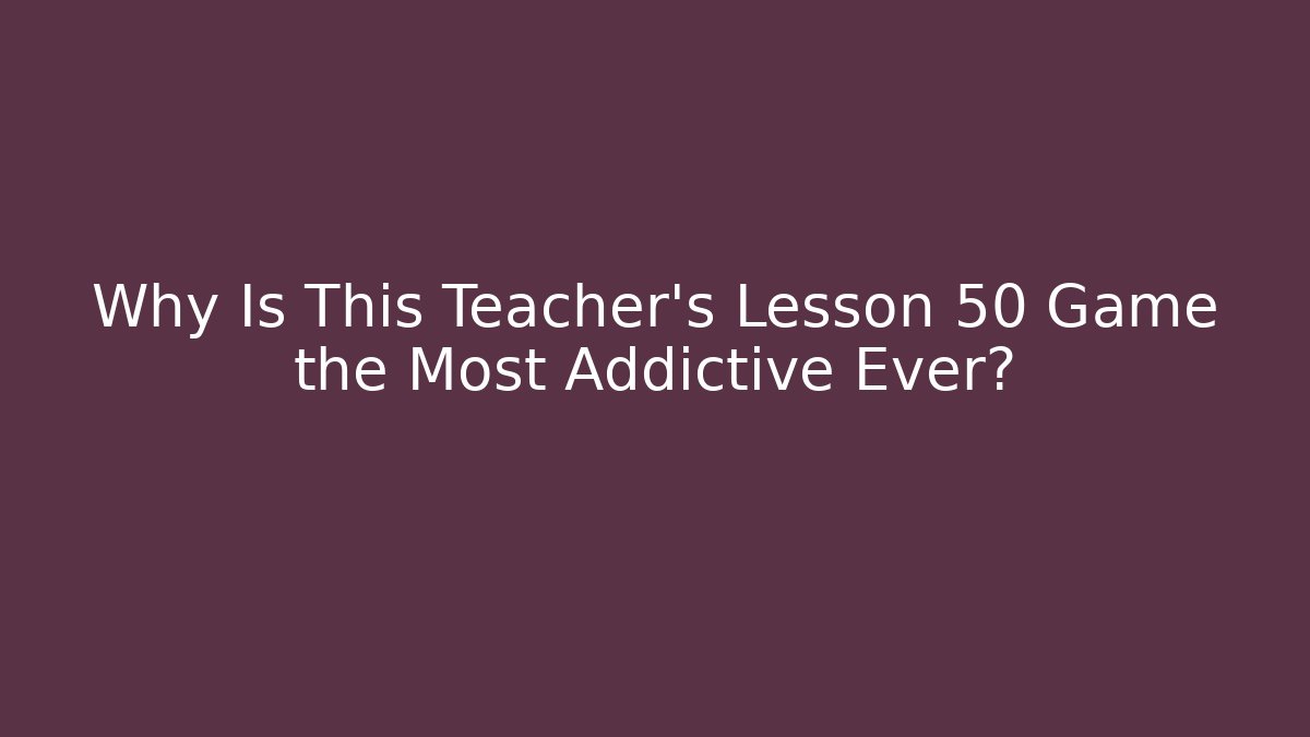 Why Is This Teacher's Lesson 50 Game the Most Addictive Ever?