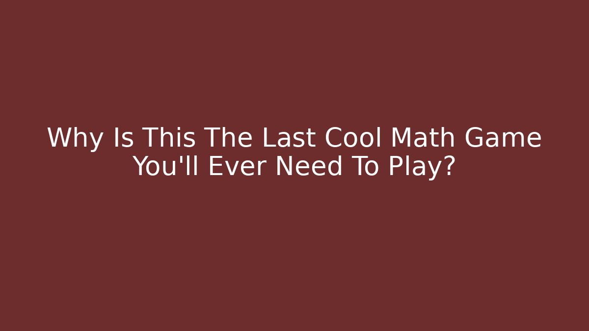 Why Is This The Last Cool Math Game You’ll Ever Need To Play?