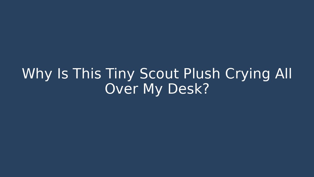 Why Is This Tiny Scout Plush Crying All Over My Desk?