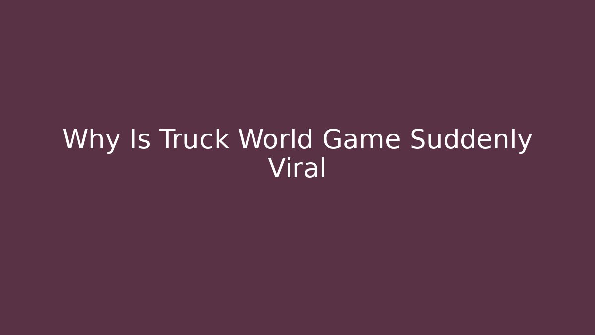 Why Is Truck World Game Suddenly Viral - Boomer Naturals