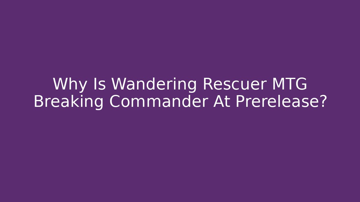 Why Is Wandering Rescuer MTG Breaking Commander At Prerelease?