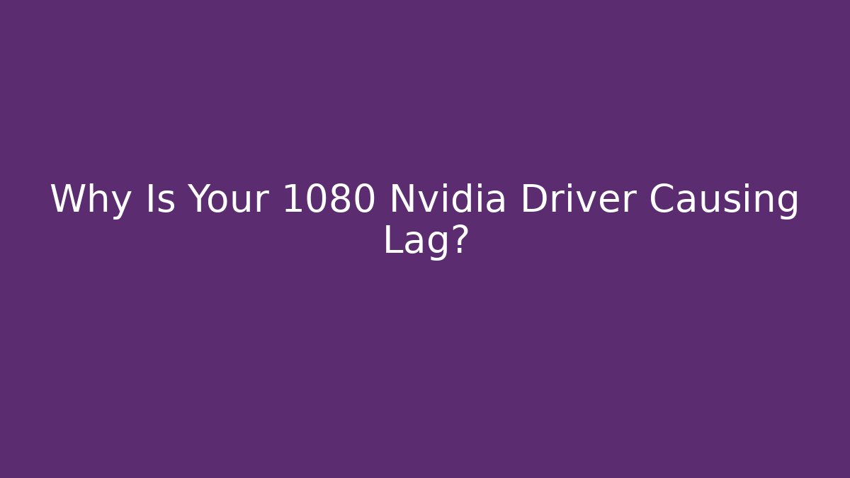 Why Is Your 1080 Nvidia Driver Causing Lag?
