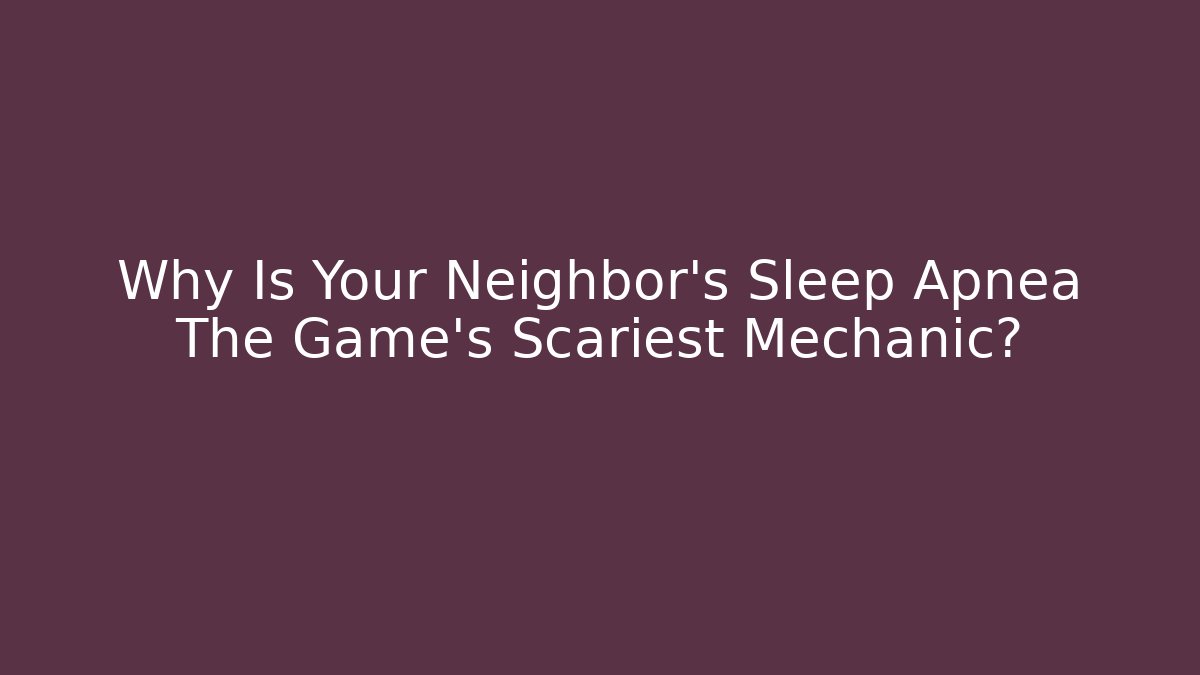 Why Is Your Neighbor's Sleep Apnea The Game's Scariest Mechanic?