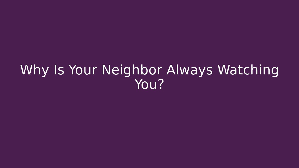 Why Is Your Neighbor Always Watching You?