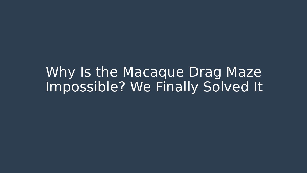 Why Is the Macaque Drag Maze Impossible? We Finally Solved It