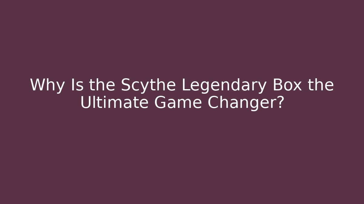 Why Is the Scythe Legendary Box the Ultimate Game Changer?