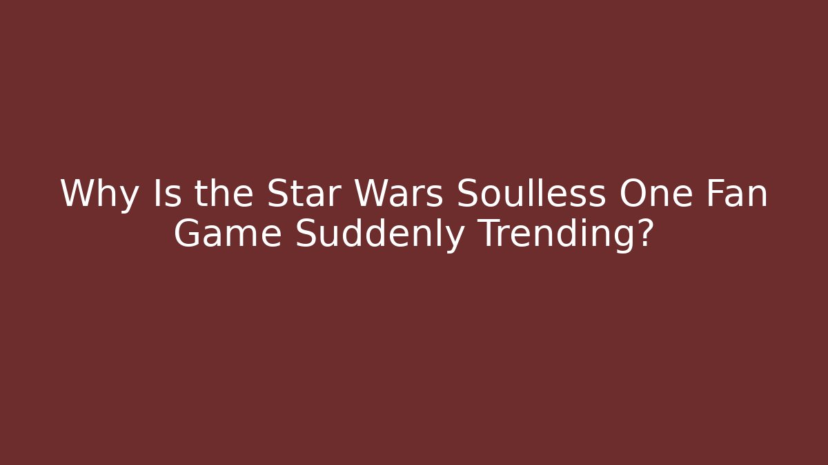 Why Is the Star Wars Soulless One Fan Game Suddenly Trending? - Boomer Naturals
