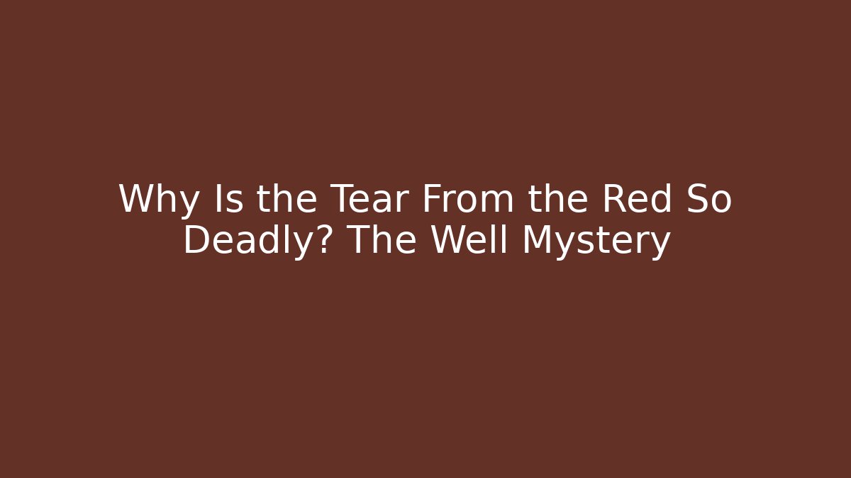 Why Is the Tear From the Red So Deadly? The Well Mystery