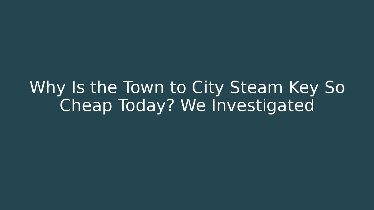 Why Is the Town to City Steam Key So Cheap Today? We Investigated - Boomer Naturals