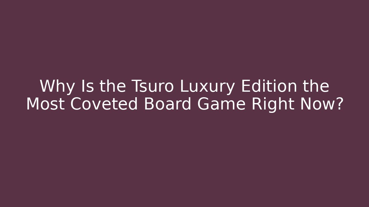 Why Is the Tsuro Luxury Edition the Most Coveted Board Game Right Now?