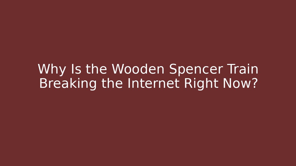 Why Is the Wooden Spencer Train Breaking the Internet Right Now?
