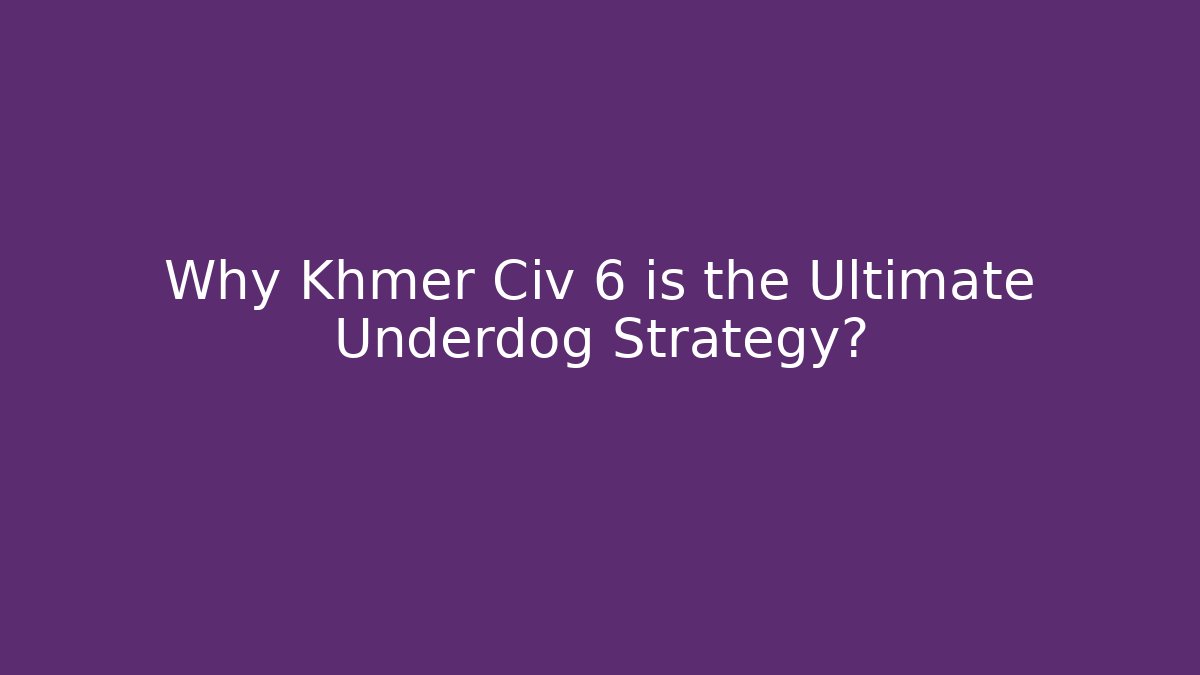 Why Khmer Civ 6 is the Ultimate Underdog Strategy?