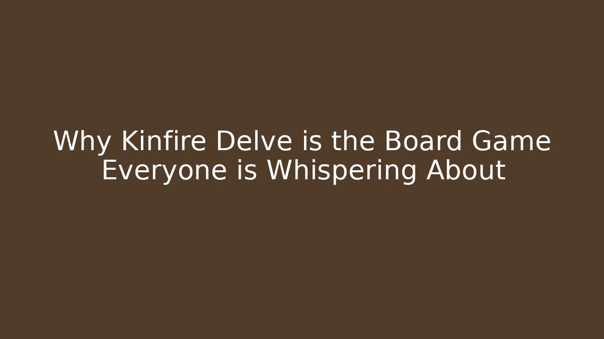 Why Kinfire Delve is the Board Game Everyone is Whispering About