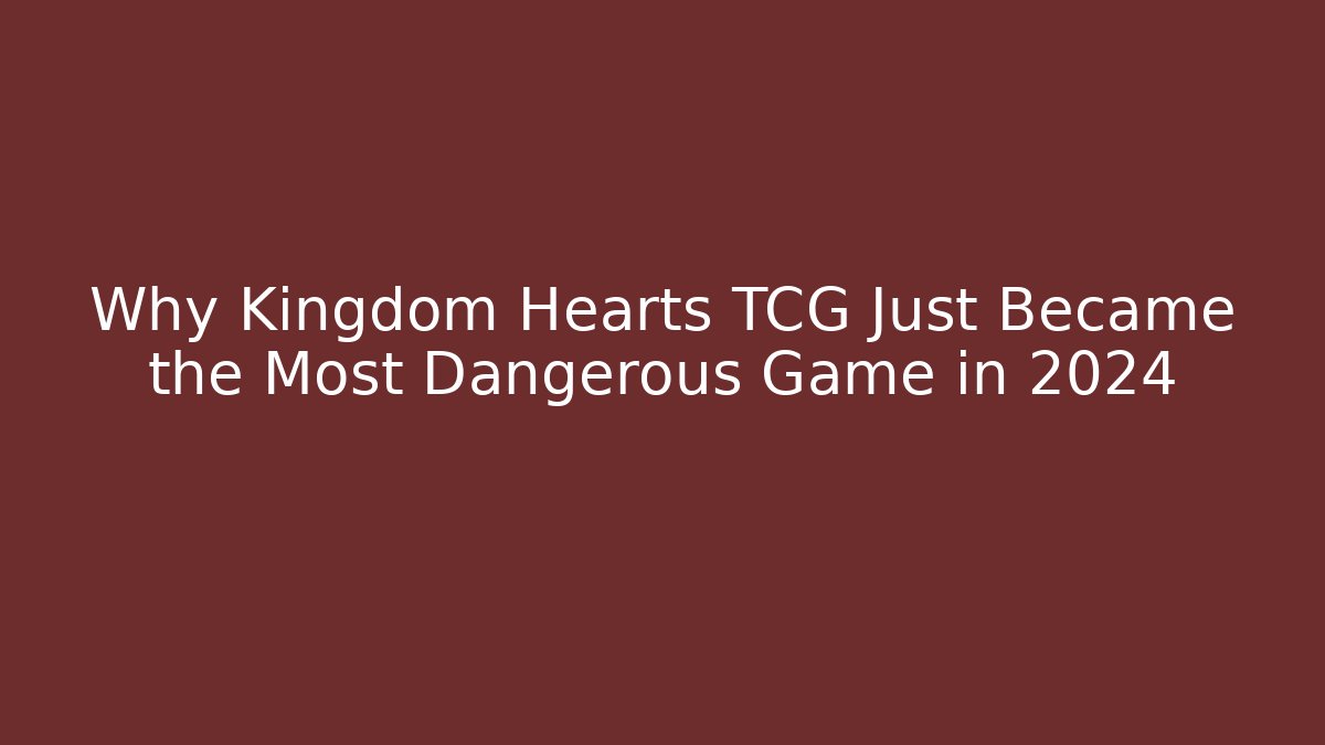 Why Kingdom Hearts TCG Just Became the Most Dangerous Game in 2024