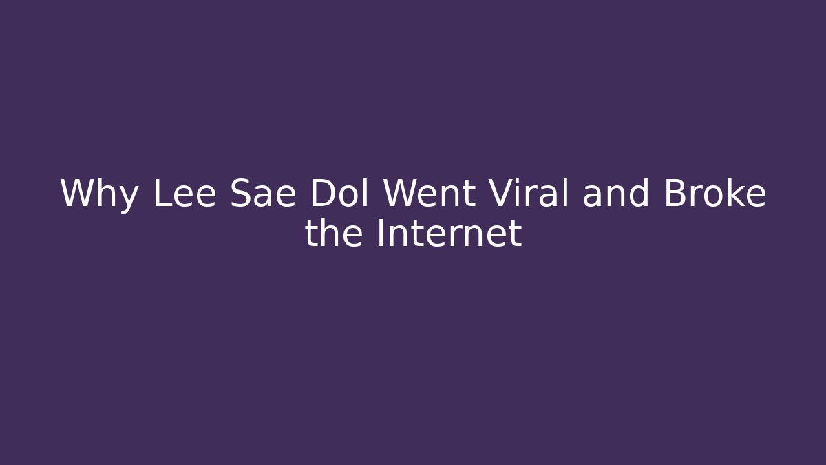 Why Lee Sae Dol Went Viral and Broke the Internet