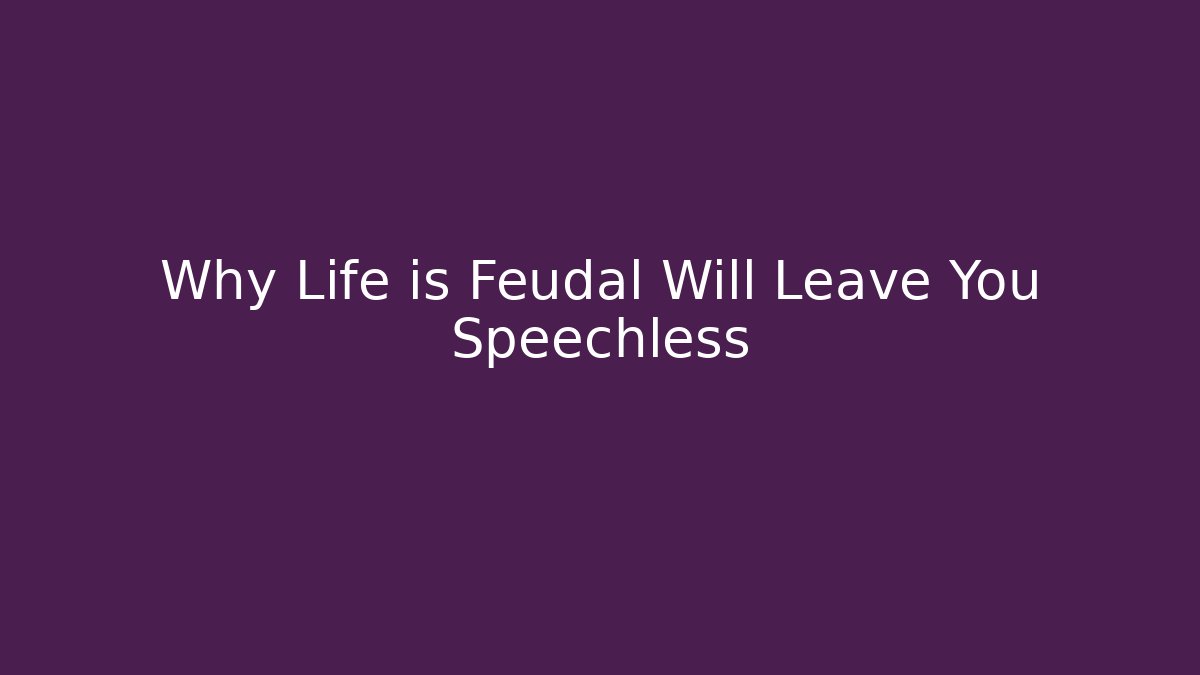 Why Life is Feudal Will Leave You Speechless