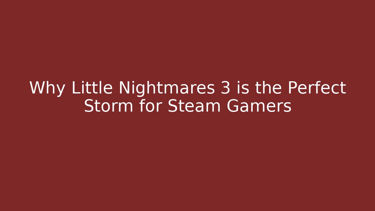 Why Little Nightmares 3 is the Perfect Storm for Steam Gamers - Boomer Naturals