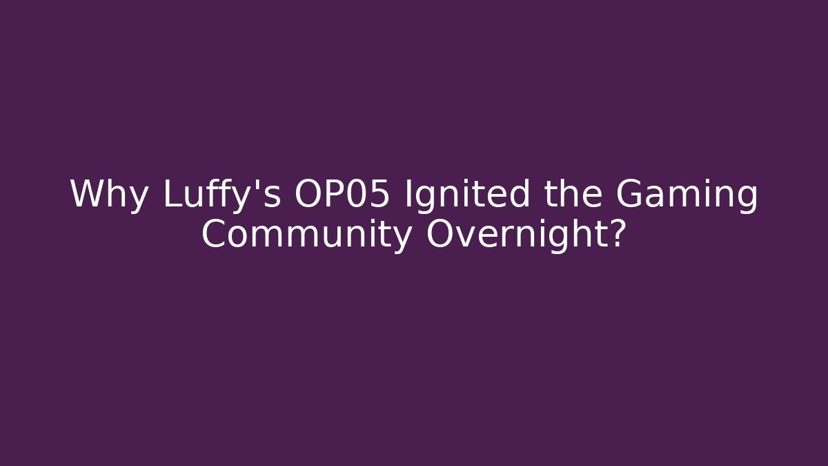 Why Luffy's OP05 Ignited the Gaming Community Overnight?