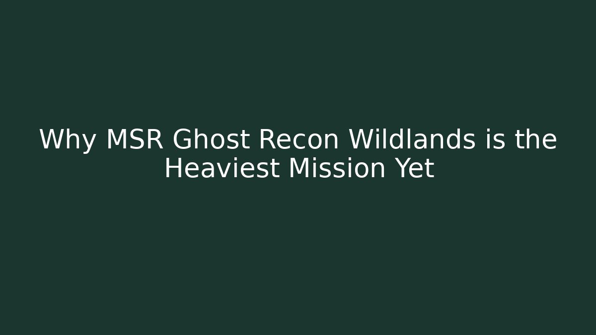 Why MSR Ghost Recon Wildlands is the Heaviest Mission Yet
