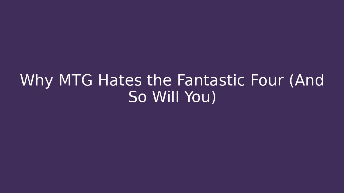 Why MTG Hates the Fantastic Four (And So Will You)