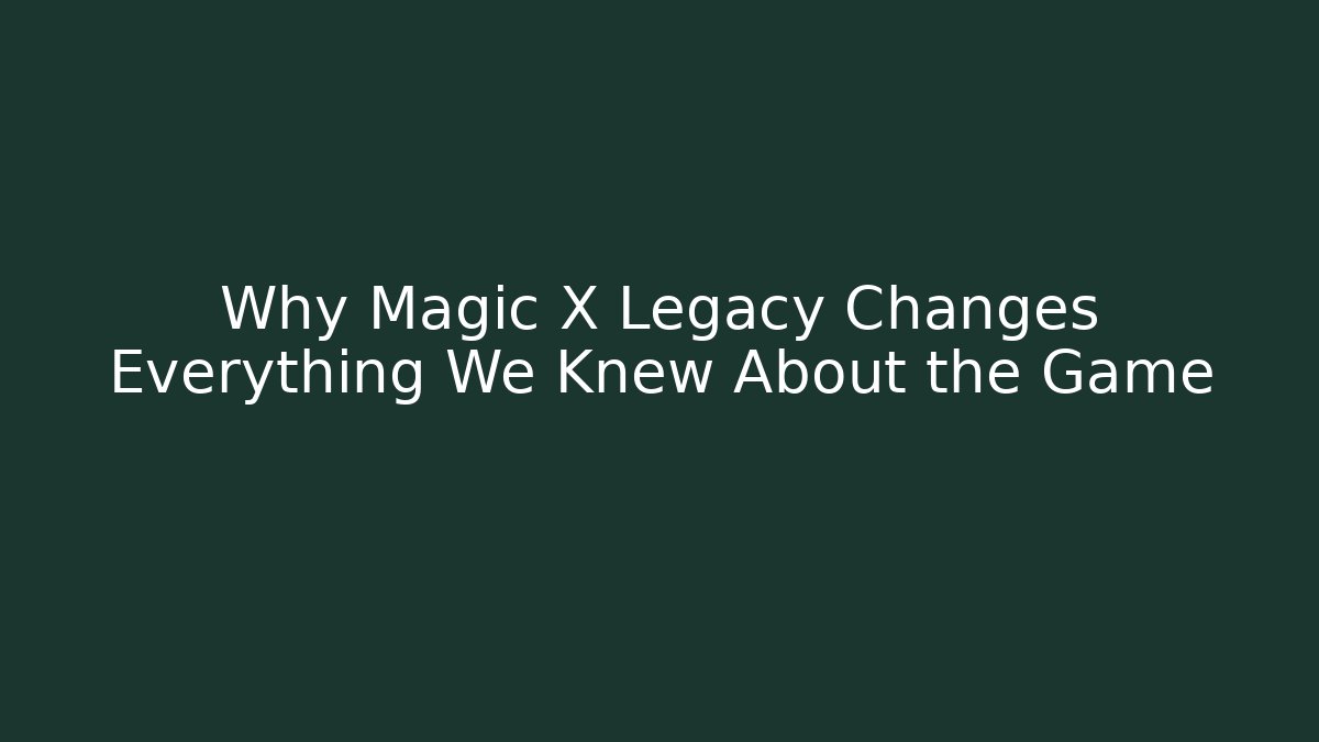 Why Magic X Legacy Changes Everything We Knew About the Game