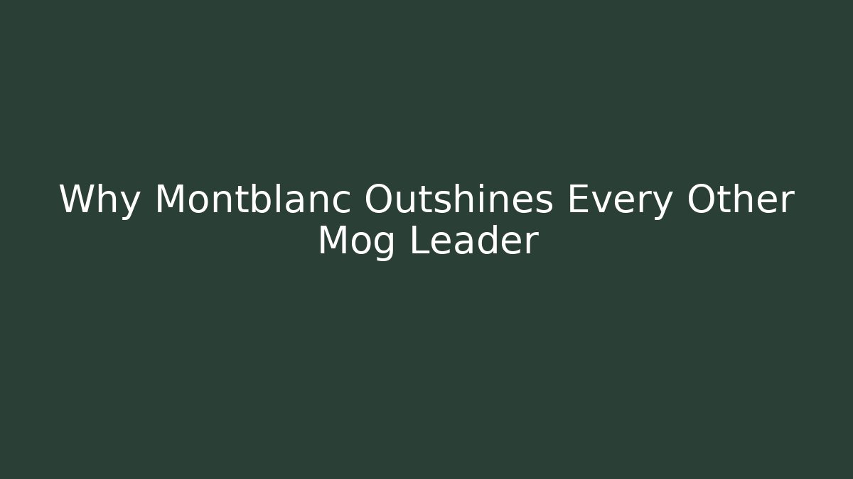 Why Montblanc Outshines Every Other Mog Leader