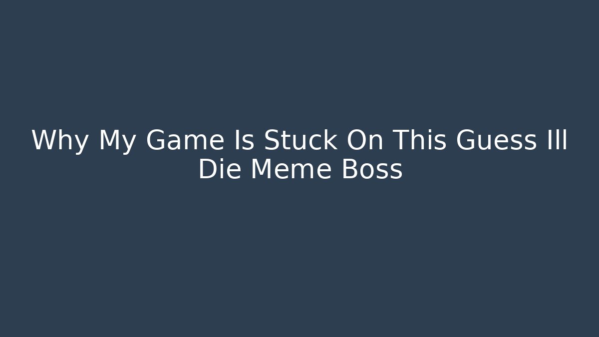 Why My Game Is Stuck On This Guess Ill Die Meme Boss