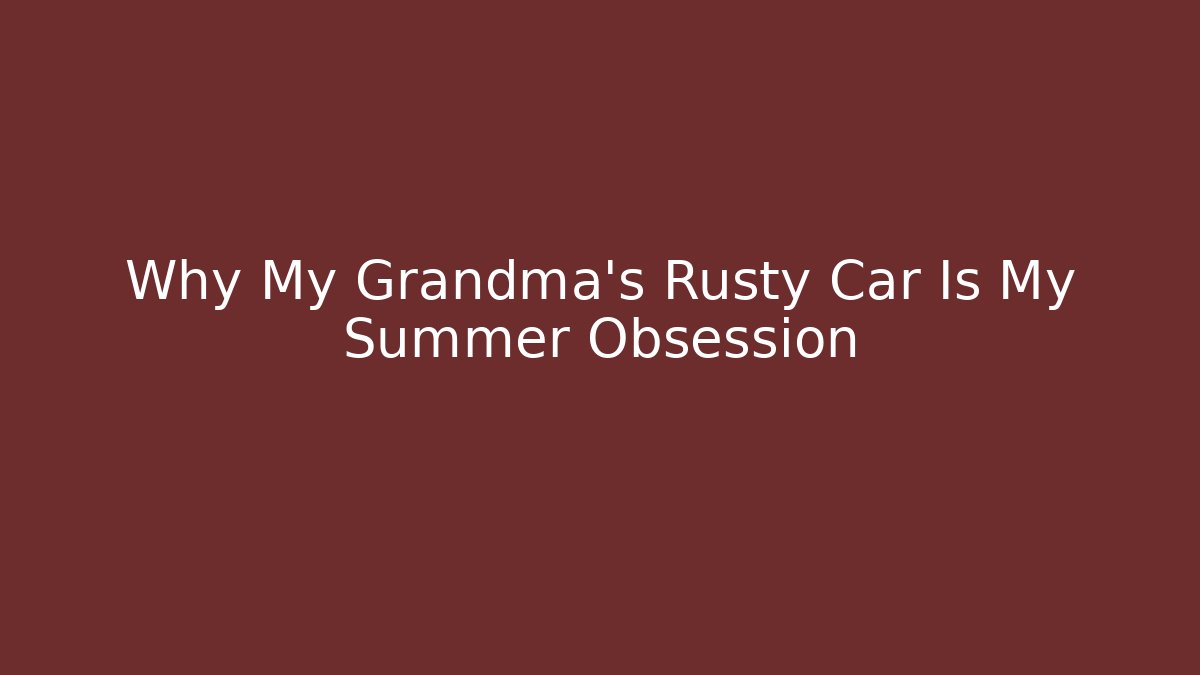 Why My Grandma's Rusty Car Is My Summer Obsession