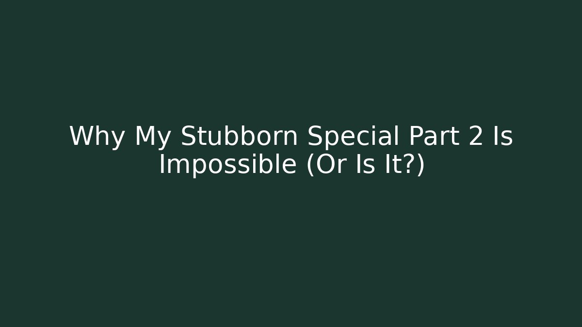 Why My Stubborn Special Part 2 Is Impossible (Or Is It?)