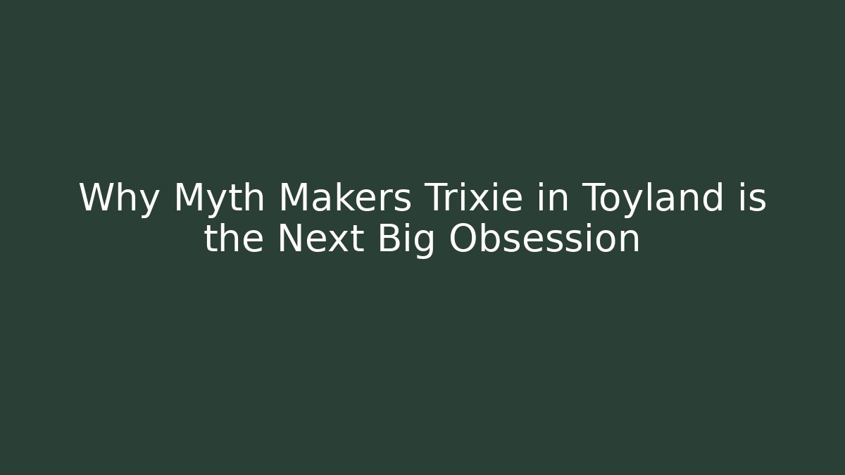 Why Myth Makers Trixie in Toyland is the Next Big Obsession