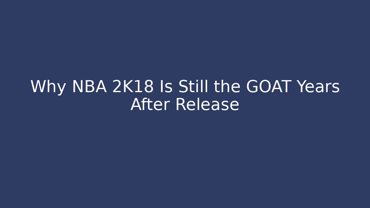Why NBA 2K18 Is Still the GOAT Years After Release